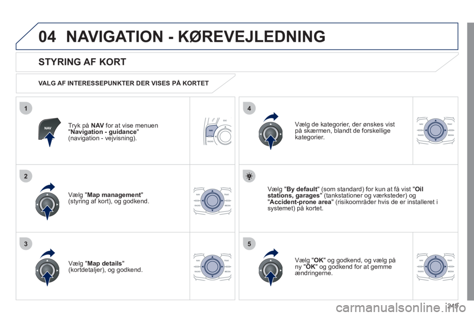 Peugeot 508 2011 Instruktionsbog (in Danish) 249
04
35
1
2
4
NAVIGATION - KØREVEJLEDNING
Tryk på NAV for at vise menuen"Navigation - guidance"(navigation - vejvisning).
STYRING AF KORT
VALG AF INTERESSEPUNKTER DER VISES PÅ KORTET Peugeot 508 2011 Instruktionsbog (in Danish) 249
04
35
1
2
4
NAVIGATION - KØREVEJLEDNING
Tryk på NAV for at vise menuen"Navigation - guidance"(navigation - vejvisning).
STYRING AF KORT
VALG AF INTERESSEPUNKTER DER VISES PÅ KORTET