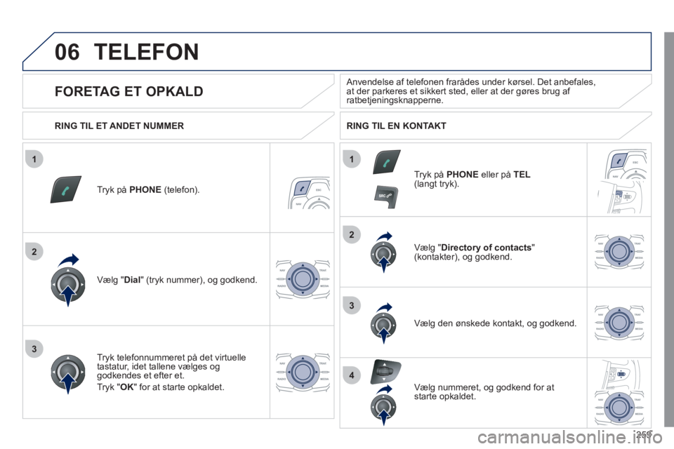 Peugeot 508 2011  Instruktionsbog (in Danish) 259
1
2
2
3
1
3
4
06TELEFON 
Tryk på PHONE 
 (telefon).
Vælg "Dial 
" (tryk nummer), og godkend.  Væl
g "Directory of contacts 
" (kontakter), og godkend.
Tr
yk telefonnummeret på det virtuelle 
t