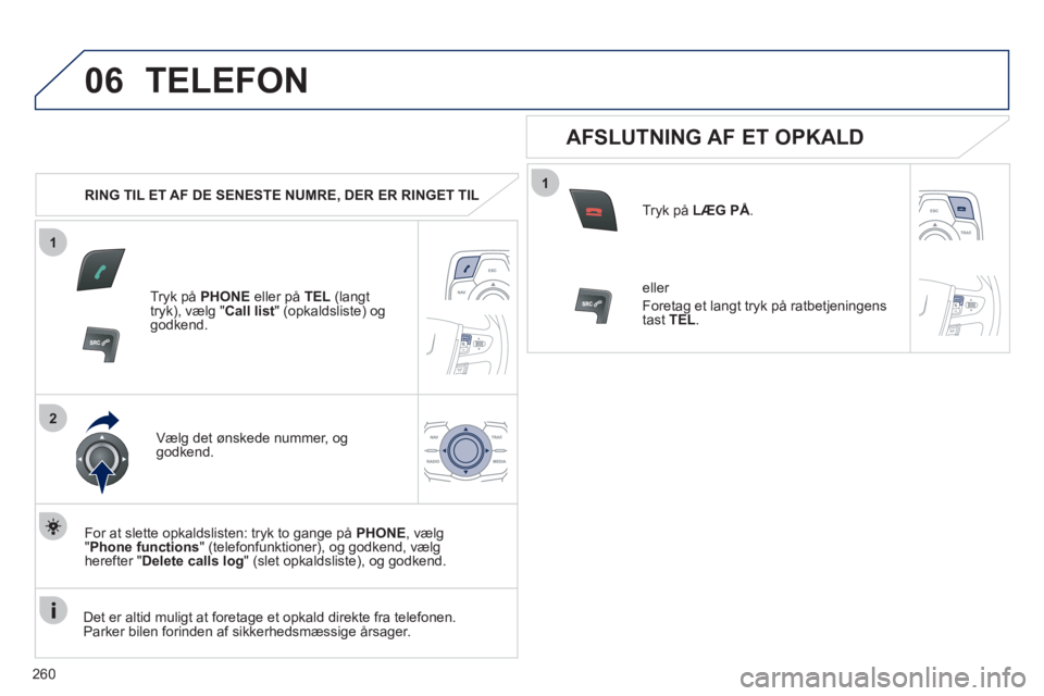 Peugeot 508 2011  Instruktionsbog (in Danish) 260
1
2
06
1
TELEFON 
   
 
RING TIL ET AF DE SENESTE NUMRE, DER ER RINGET TIL
Tr
yk på PHONE 
 eller på  TEL 
 (langt 
tryk), vælg " Call list 
" (opkaldsliste) og godkend.
Væl
g det ønskede num