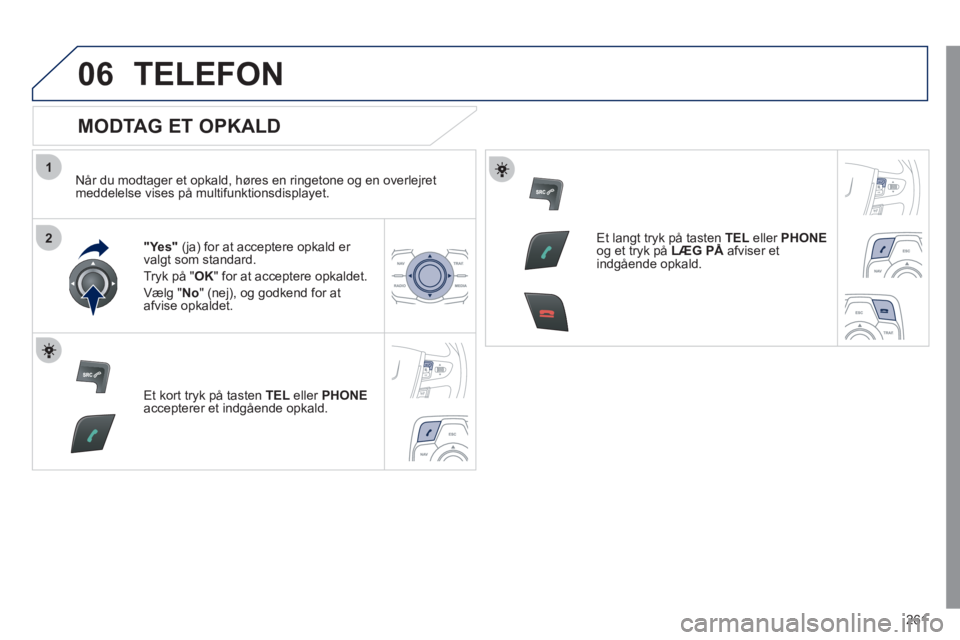 Peugeot 508 2011  Instruktionsbog (in Danish) 261
1
2
06TELEFON 
   
MODTAG ET OPKALD 
 
 
Når du modtager et opkald, høres en ringetone og en overlejretmeddelelse vises på multifunktionsdisplayet.
"Yes" 
 (ja) for at acceptere opkald er 
valg