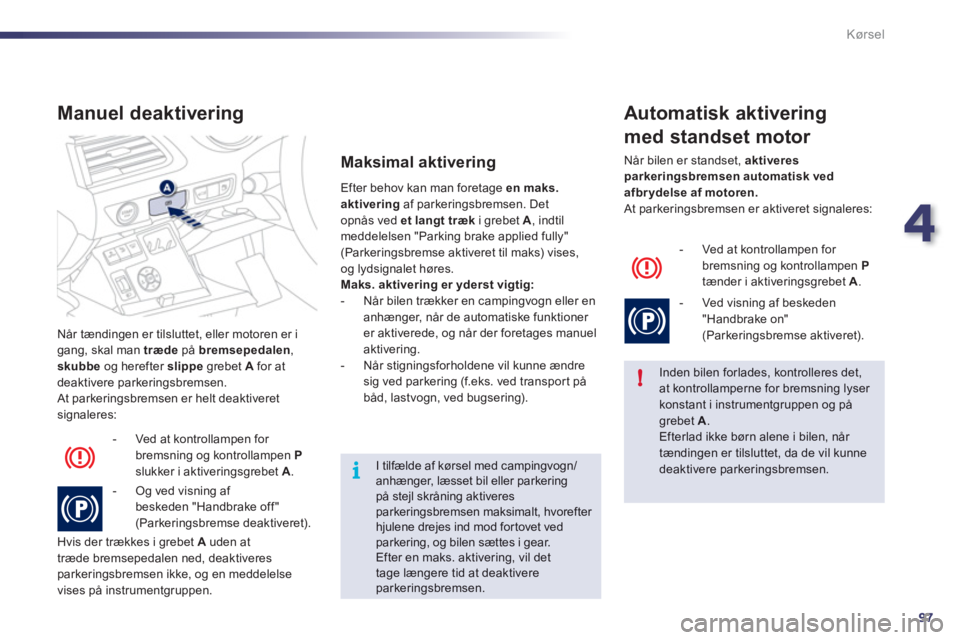 Peugeot 508 2011  Instruktionsbog (in Danish) 4
97
!
i
Kørsel
  Når tændingen er tilsluttet, eller motoren er igang, skal man  træde  på bremsepedalen 
, 
skubbeog herefter  slippe 
 grebet  Afor at
deaktivere parkeringsbremsen.
 At parkerin