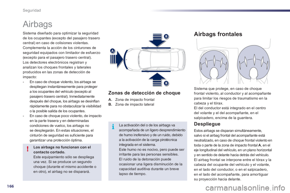 Peugeot 508 2011  Manual del propietario (in Spanish) 166
i
!
Seguridad
  Airbags 
 
 
Sistema diseñado para optimizar la seguridad 
de los ocupantes (excepto del pasajero trasero 
central) en caso de colisiones violentas. 
Complementa la acción de los