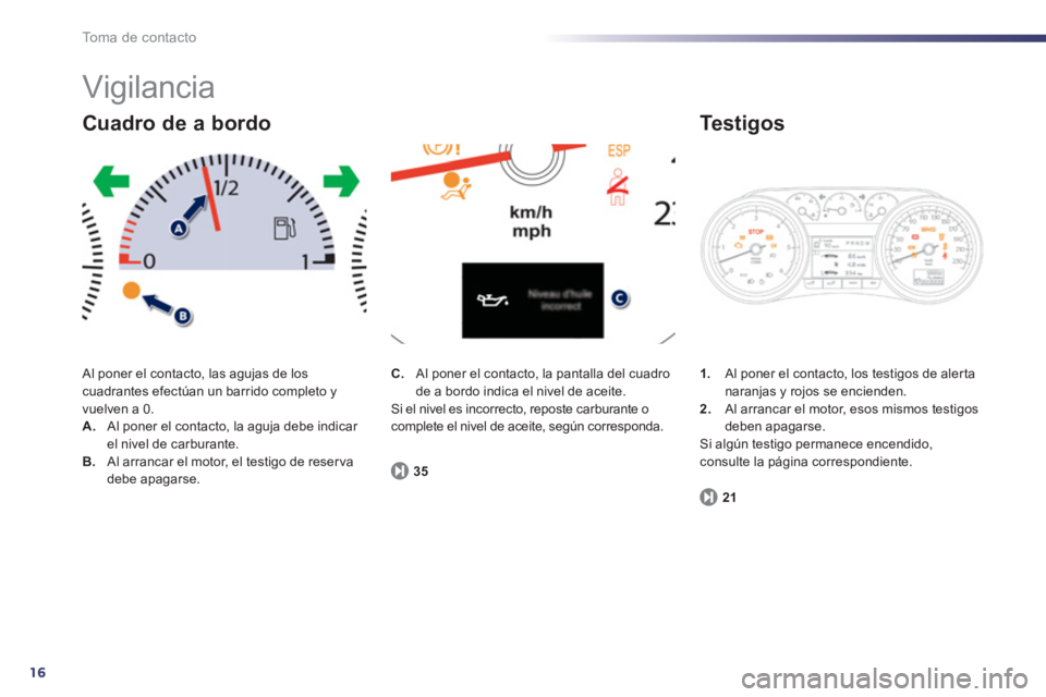 Peugeot 508 2011  Manual del propietario (in Spanish) 16
To m a  d e  c o n t a c t o
  Vigilancia 
 
Al poner el contacto, las agujas de los 
cuadrantes efectúan un barrido completo y 
vuelven a 0. 
   
 
A. 
  Al poner el contacto, la aguja debe indic