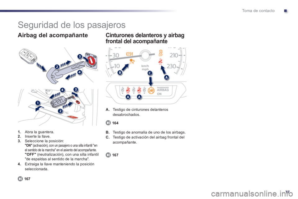 Peugeot 508 2011  Manual del propietario (in Spanish) .
17
To m a  d e  c o n t a c t o
  Seguridad de los pasajeros 
 
 
 
1. 
  Abra la guantera. 
   
2. 
  Inser te la llave. 
   
3. 
  Seleccione la posición:  
 
  "ON" 
 (activación), con un pasaj