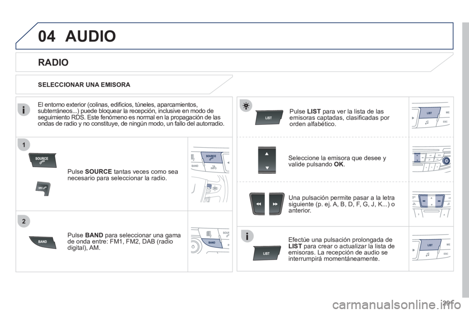 Peugeot 508 2011  Manual del propietario (in Spanish) 291
1
2
04  AUDIO 
 
 
Pulse  SOURCE  
tantas veces como sea 
necesario para seleccionar la radio.  
   
Pulse  BAND  
para seleccionar una gama 
de onda entre: FM1, FM2, DAB (radio 
digital), AM.    