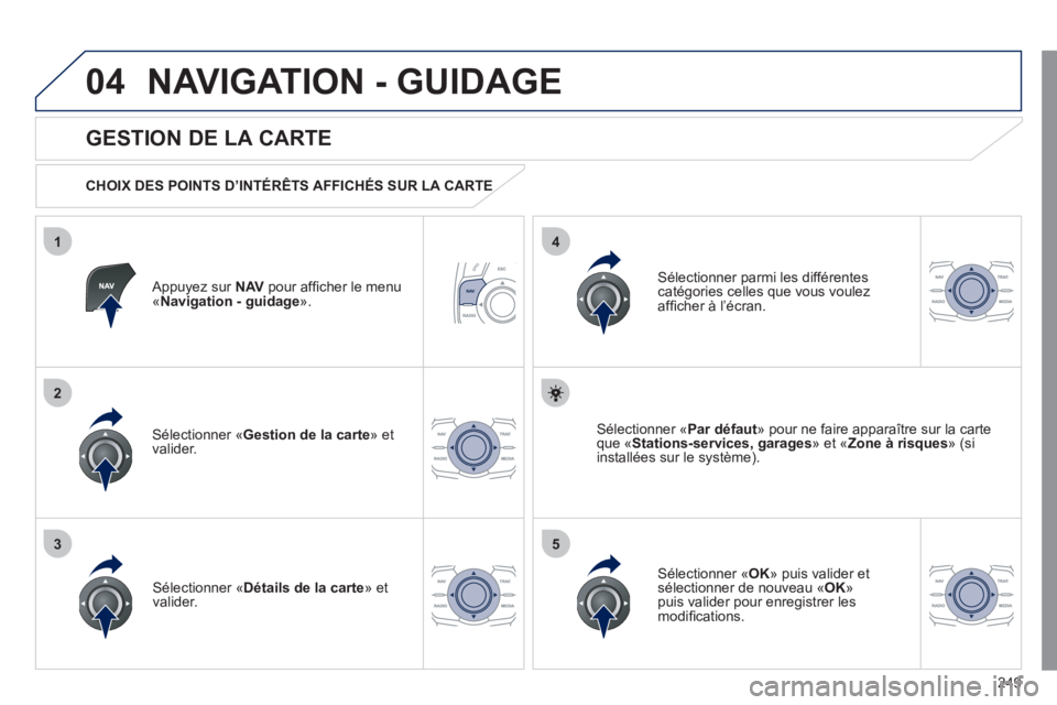 Peugeot 508 2011  Manuel du propriétaire (in French) 249
04
35
1
2
4
NAVIGATION - GUIDAGE
   
Appuyez sur  NAV 
 pour afﬁ cher le menu ´Navigation - guidage ».  
 
 
GESTION DE LA CARTE 
 
 
CHOIX DES POINTS D’INTÉRÊTS AFFICHÉS SUR LA CARTE  
S