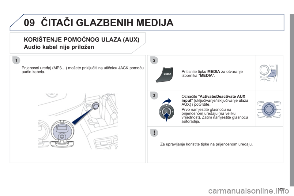Peugeot 508 2011  Vodič za korisnike (in Croatian) 275
09
12
3
ČITAČI GLAZBENIH MEDIJA 
 
 
KORIŠTENJE POMOĆNOG ULAZA (AUX)  
Audio kabel nije priložen 
Prijenosni uređaj (MP3…) možete priključiti na utičnicu JACK pomoćuaudio kabela.     P
