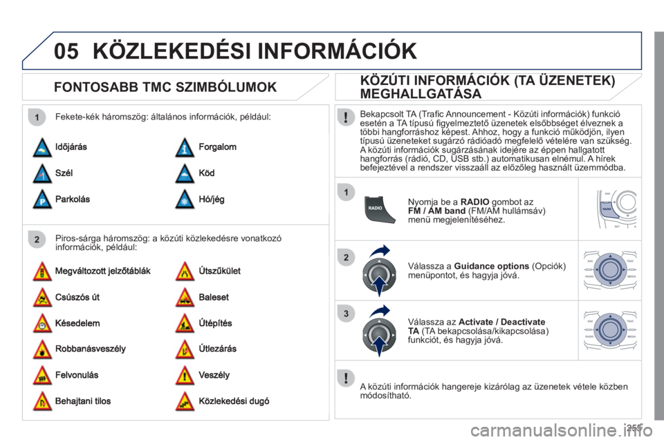 Peugeot 508 2011  Kezelési útmutató (in Hungarian) 255
05
2 1
1
2
3
KÖZLEKEDÉSI INFORMÁCIÓK 
   
 
 
 
 
 
FONTOSABB TMC SZIMBÓLUMOK 
 
 
Piros-sárga háromszög: a közúti közlekedésre vonatkozó 
információk, például:     
Fekete-kék h