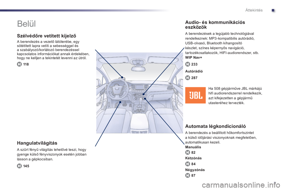 Peugeot 508 2011  Kezelési útmutató (in Hungarian) .
7
Áttekintés
  Belül  
 
 
Hangulatvilágítás 
 A szűrt fényű világítás lehetővé teszi, hogygyenge külső fényviszonyok esetén jobban 
lásson a gépkocsiban. 
   
Szélvédőre vet�