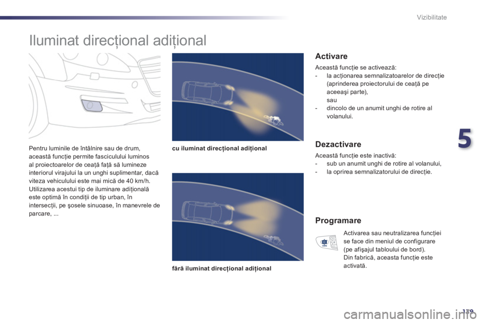 Peugeot 508 2011  Manualul de utilizare (in Romanian) 5
139
Vizibilitate
   
 
 
 
 
Iluminat direcţional adiţional 
 
 
Pentru luminile de întâlnire sau de drum,această funcţie permite fasciculului luminos 
al proiectoarelor de ceaţă faţă să 