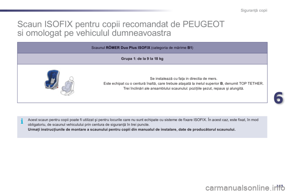 Peugeot 508 2011  Manualul de utilizare (in Romanian) 6
153
i
Siguranţă copii
 
 
 
 
 
 
 
 
 
 
 
Scaun ISOFIX pentru copii recomandat de PEUGEOT 
si omologat pe vehiculul dumneavoastra 
Scaunul  RÖMER DuoPlusISOFIX(categoria de mărime  B1)
Grupa 1