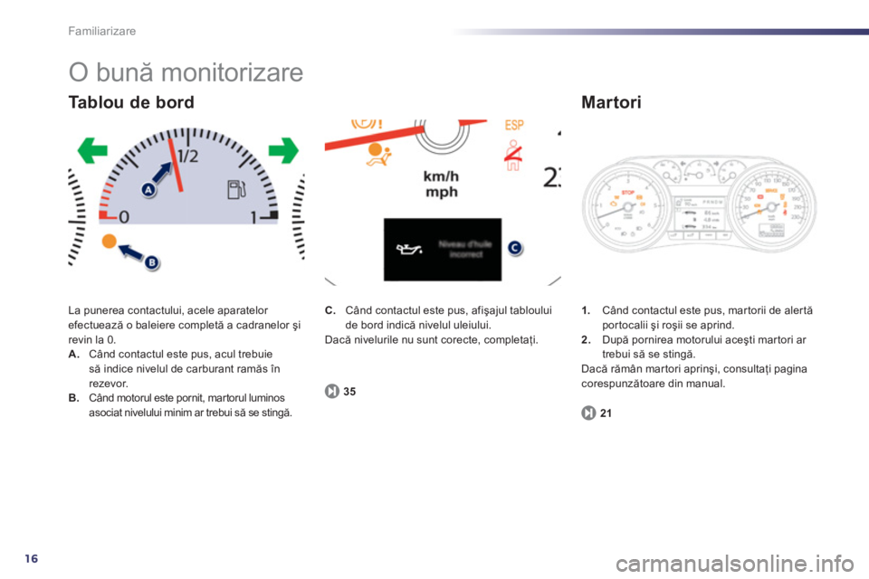 Peugeot 508 2011  Manualul de utilizare (in Romanian) 16
Familiarizare
  O bună monitorizare 
La punerea contactului, acele aparatelor efectuează o baleiere completă a cadranelor şi revin la 0.A. 
  Când contactul este pus, acul trebuiesă indice ni