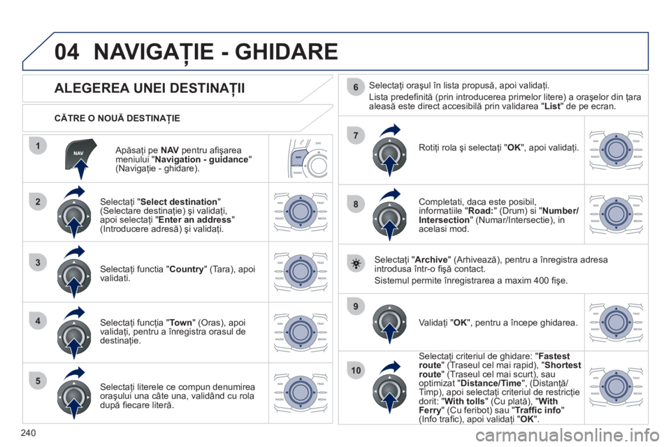 Peugeot 508 2011  Manualul de utilizare (in Romanian) 240
04
1
2
3
4
5
7
9
10
8
6
   
Apăsaţi pe NAV 
 pentru aﬁ şarea 
meniului " Navigation - guidance 
" (Navigaţie - ghidare).      
CĂTRE O NOUĂ DESTINAŢIE
NAVIGAŢIE - GHIDARE
 
 
 
 
 
 
 
 