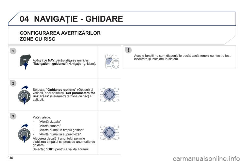 Peugeot 508 2011  Manualul de utilizare (in Romanian) 246
1
2
3
04NAVIGAŢIE - GHIDARE
 
 
CONFIGURAREA AVERTIZĂRILOR  
ZONE CU RISC 
   Apăsaţi pe NAV 
, pentru aﬁ şarea meniului V"Navigation - guidance 
" (Navigaţie - ghidare).
Puteţi alege: 
-