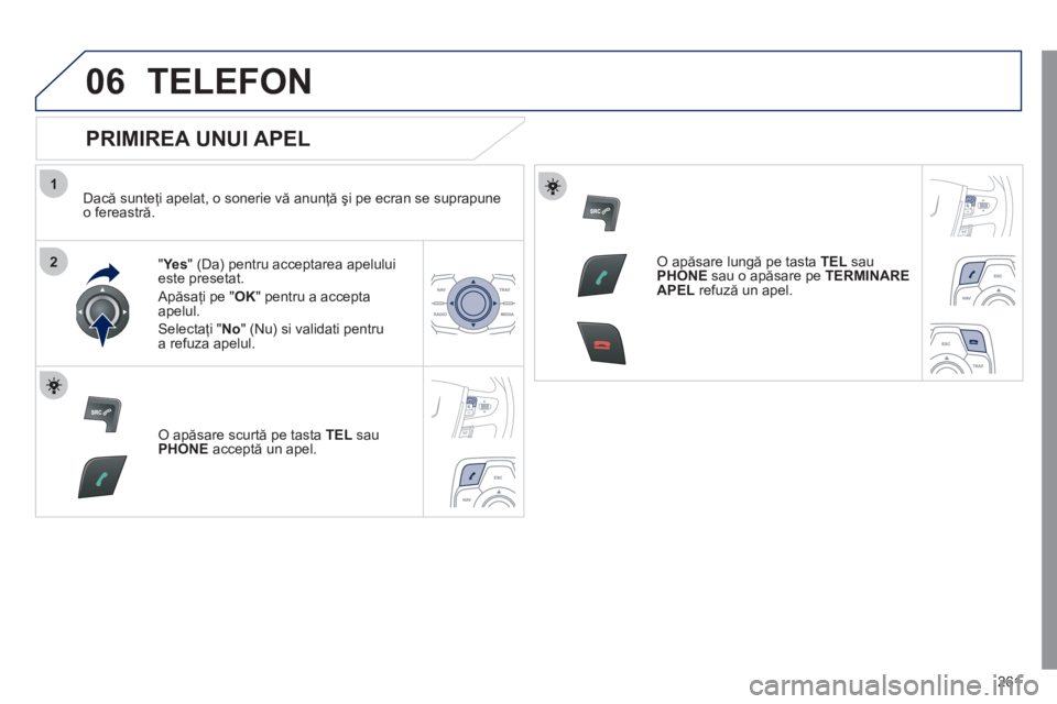 Peugeot 508 2011  Manualul de utilizare (in Romanian) 261
1
2
06TELEFON
   
PRIMIREA UNUI APEL 
 
 
Dacă sunteţi apelat, o sonerie vă anunţă şi pe ecran se suprapuneo fereastră.
"Ye s 
" (Da) pentru acceptarea apeluluieste presetat. 
 
Apăsaţi p