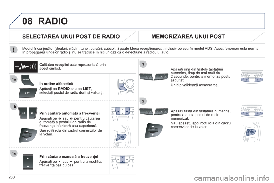 Peugeot 508 2011  Manualul de utilizare (in Romanian) 268
08
1a
1b
1c
1
2
RADIO 
   În ordine alfabetică
  Apăsa
ţi pe RADIO sau pe LIST, 
selectaţi postul de radio dorit şi validaţi.  
Prin căutare automată a frecvenţei 
  Apăsa
ţi pe � 
 s