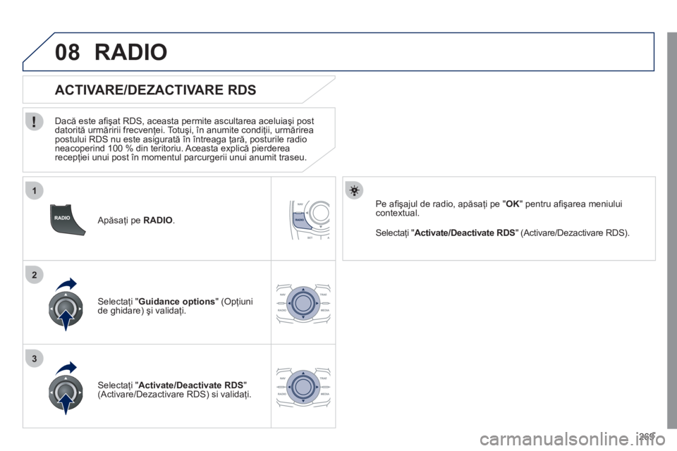 Peugeot 508 2011  Manualul de utilizare (in Romanian) 269
1
2
3
08
   Apăsaţi pe  RADIO. 
 
 
 
 
 
 
 
 
ACTIVARE/DEZACTIVARE RDS 
 
 
Dacă este aﬁ şat RDS, aceasta permite ascultarea aceluiaşi post 
datorită urmăririi frecvenţei. Totuşi, în