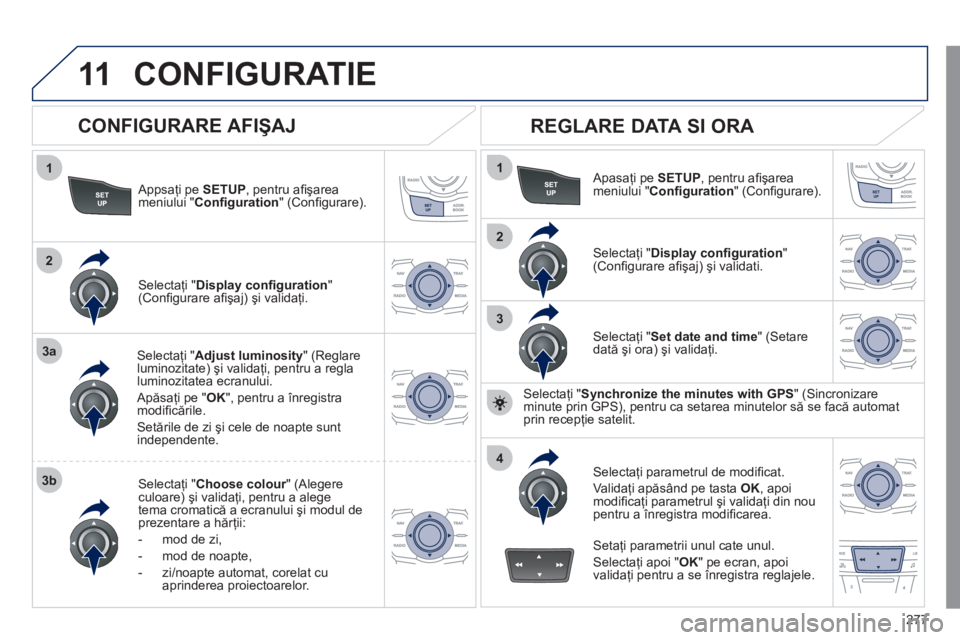 Peugeot 508 2011  Manualul de utilizare (in Romanian) 277
11
1
2
3a
3b
1
2
3
4
CONFIGURATIE 
   
Appsaţi pe SETUP, pentru aﬁ şarea
meniului "  Conﬁ guration 
" (Conﬁ gurare).
Selectaţi " Adjust luminosity" (Reglareluminozitate) şi validaţi, pe