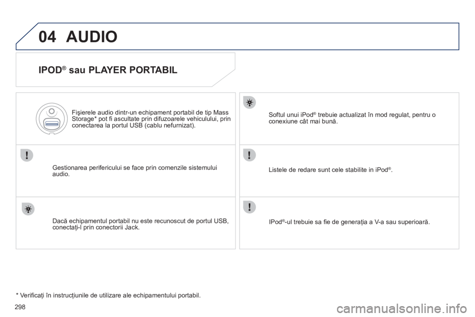 Peugeot 508 2011  Manualul de utilizare (in Romanian) 298
04AUDIO
   
IPOD ® 
 sau PLAYER PORTABIL 
Gestionarea perifericului se face prin comenzile sistemului audio.     
Fişierele audio dintr-un echipament portabil de tip Mass 
Storage * 
 pot ﬁ  a