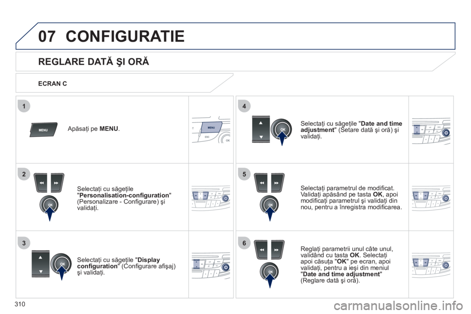 Peugeot 508 2011  Manualul de utilizare (in Romanian) 310
5
63
4
07
2
1
CONFIGURATIE 
   
 
 
 
 
 
 
 
 
REGLARE DATĂ ŞI ORĂ 
Selectaţi parametrul de modiﬁ cat.Validaţi apăsând pe tasta OK, apoi
modiﬁ caţi parametrul şi validaţi din 
nou, 