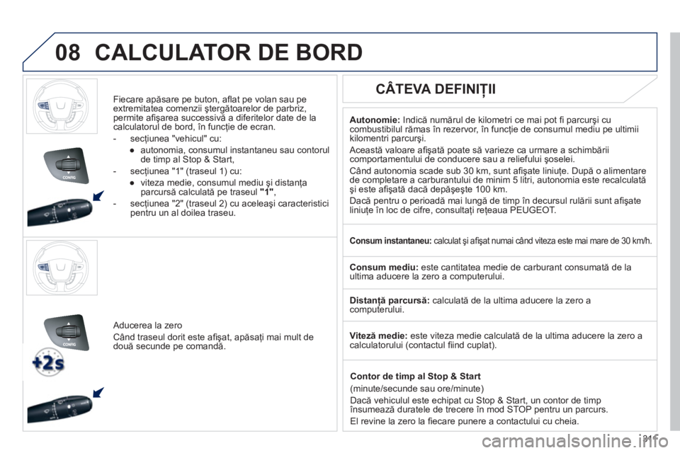 Peugeot 508 2011  Manualul de utilizare (in Romanian) 311
 
 
 
08CALCULATOR DE BORD
   
Fiecare apăsare pe buton, aﬂ at pe volan sau pe extremitatea comenzii ştergătoarelor de parbriz,permite aﬁ şarea successivă a diferitelor date de lacalculat