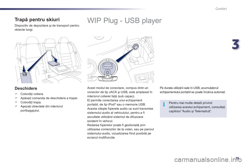 Peugeot 508 2011  Manualul de utilizare (in Romanian) 3
73
i
Confort
   
 
 
 
 
 
 
 
 
 
 
WIP Plug - USB player 
 
 
Acest modul de conectare, compus dintr-un conector de tip JACK şi USB, este amplasat în interiorul cotierei faţă (sub capac). 
El 