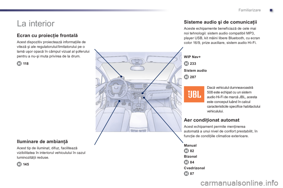 Peugeot 508 2011  Manualul de utilizare (in Romanian) .
7
Familiarizare
  La interior  
 
 
Iluminare de ambianţă
 Acest tip de iluminat, difuz, facilitează
vizibilitatea în interiorul vehiculului în cazul 
luminozităţii reduse. 
 
 
Ecran cu proi