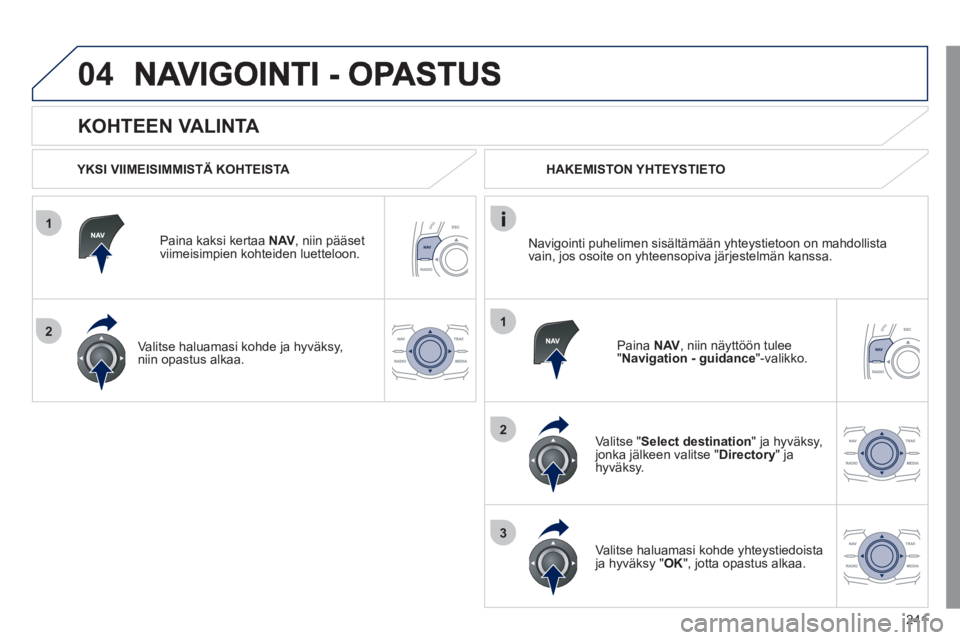 Peugeot 508 2011 Omistajan käsikirja (in Finnish) 241
1
2
04
1
2
3
KOHTEEN VALINTA
YKSI VIIMEISIMMISTÄ KOHTEISTA
Paina kaksi kertaa NAV
, niin pääset
viimeisimpien kohteiden luetteloon.
Valitse haluamasi kohde
ja hyväksy,niin op Peugeot 508 2011 Omistajan käsikirja (in Finnish) 241
1
2
04
1
2
3
KOHTEEN VALINTA
YKSI VIIMEISIMMISTÄ KOHTEISTA
Paina kaksi kertaa NAV
, niin pääset
viimeisimpien kohteiden luetteloon.
Valitse haluamasi kohde
ja hyväksy,niin op