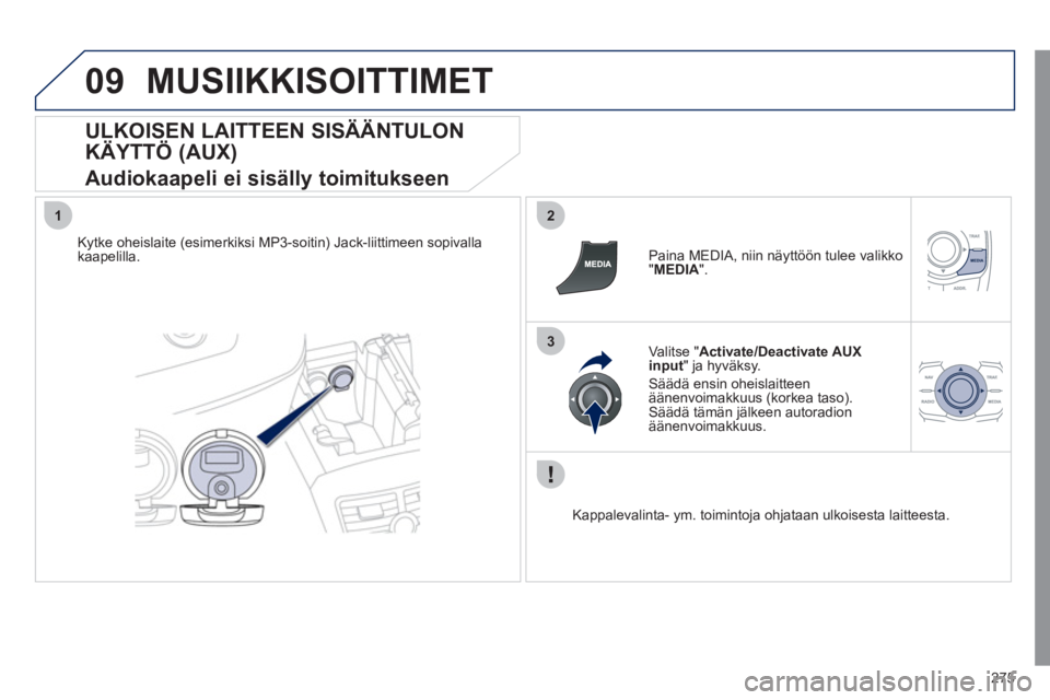 Peugeot 508 2011  Omistajan käsikirja (in Finnish) 275
09
12
3
MUSIIKKISOITTIMET 
   
ULKOISEN LAITTEEN SISÄÄNTULON 
KÄYTTÖ (AUX)  
Audiokaapeli ei sisälly toimitukseen 
Kytke oheislaite (esimerkiksi MP3-soitin) Jack-liittimeen sopivallakaapelill