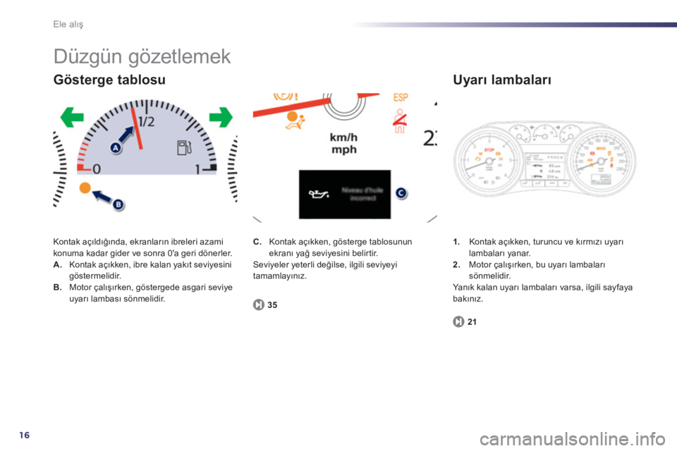 Peugeot 508 2011  Kullanım Kılavuzu (in Turkish) 16
Ele alış
 
Düzgün gözetlemek 
 
Kontak açıldığında, ekranların ibreleri azami 
konuma kadar gider ve sonra 0a geri dönerler. 
   
 
A. 
 Kontak açıkken, ibre kalan yakıt seviyesini 