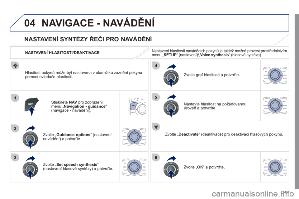 Peugeot 508 2011  Návod k obsluze (in Czech) 251
04
1
2
36
4
5
NAVIGACE - NAVÁDĚNÍ
Stiskněte  NAVpro zobrazení menu „Navigation - guidance“ (navigace - navádění).
 
 
 
 
 
 
 
NASTAVENÍ SYNTÉZY ŘEČI PRO NAVÁDĚNÍ 
Zvolte „Gu