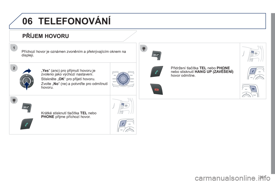 Peugeot 508 2011  Návod k obsluze (in Czech) 261
1
2
06TELEFONOVÁNÍ
   
PŘÍJEM HOVORU 
 
 
Příchozí hovor je oznámen zvoněním a překrývajícím oknem na 
displeji.
„ Ye s  “ (ano) pro přijmutí hovoru je 
zvoleno jako výchozí 