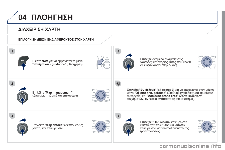 Peugeot 508 2011  Εγχειρίδιο χρήσης (in Greek) 249
04
35
1
2
4
ΠΛΟΗΓΗΣΗ
Πιέστε NAV 
 για να εμφανιστεί το μενού"Navigation - guidance" (Πλοήγηση).  
 
 
ΔΙΑΧΕΙΡΙΣΗ ΧΑΡΤΗ 
 
 
ΕΠΙΛΟΓ