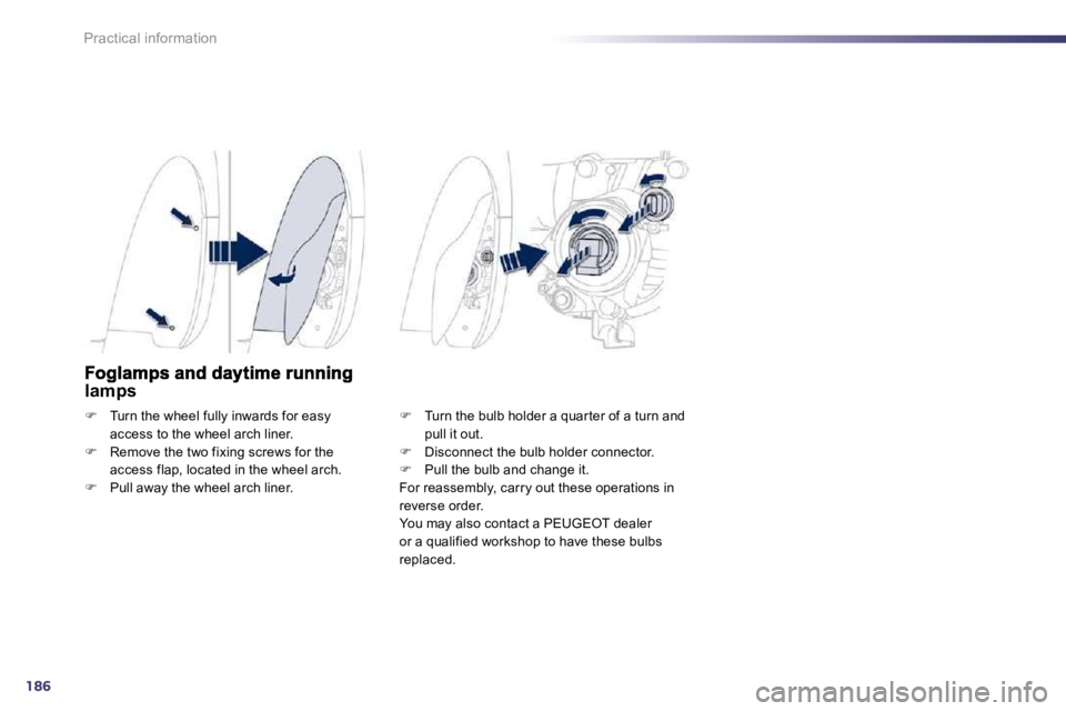 Peugeot 508 2010.5  Owners Manual 186
Practical information
lamps 
�   Turn the wheel fully inwards for easy access to the wheel arch liner. �   Remove the two fixing screws for the access flap, located in the wheel arch. �  