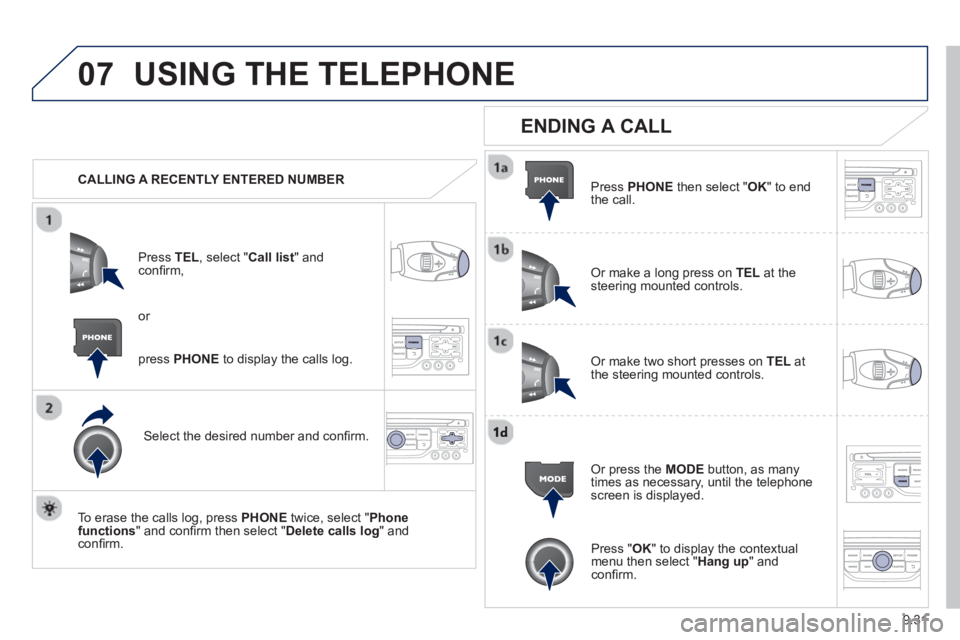 Peugeot 807 2013  Owners Manual 9.31
07USING THE TELEPHONE
   
 
CALLING A RECENTLY ENTERED NUMBER
Pr
ess  TEL, select "Call list" andconﬁ rm, 
Select the desired number and conﬁ rm.
   
To erase the calls lo
g, press PHONE 
 tw