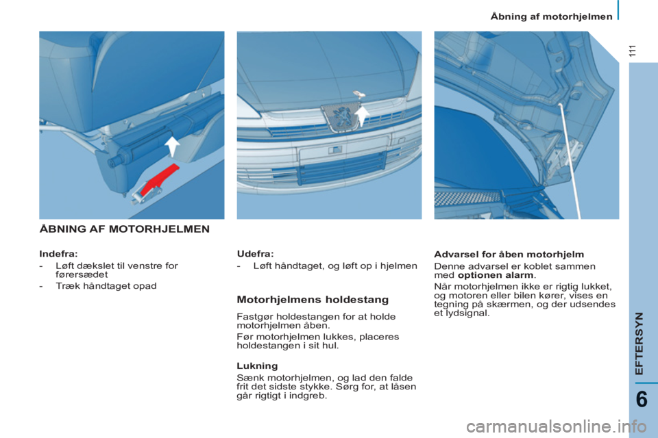 Peugeot 807 2013  Instruktionsbog (in Danish) 111
EFTERSYN
6
  Åbning af motorhjelmen 
 ÅBNING AF MOTORHJELMEN  
 
 
Indefra: 
   
 
-    
Løft dækslet til venstre for 
førersædet 
   
-    
Træk håndtaget opad  
    
Advarsel for åben m
