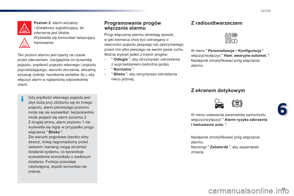 Peugeot Traveller 2016  Instrukcja Obsługi (in Polish) 17
6
Jazda
   
Ten poziom alarmu jest oparty na czasie 
przed zderzeniem. Uwzględnia on dynamikę 
pojazdu, prędkość pojazdu własnego i pojazdu 
poprzedzającego, warunki otoczenia, aktualną 
sy