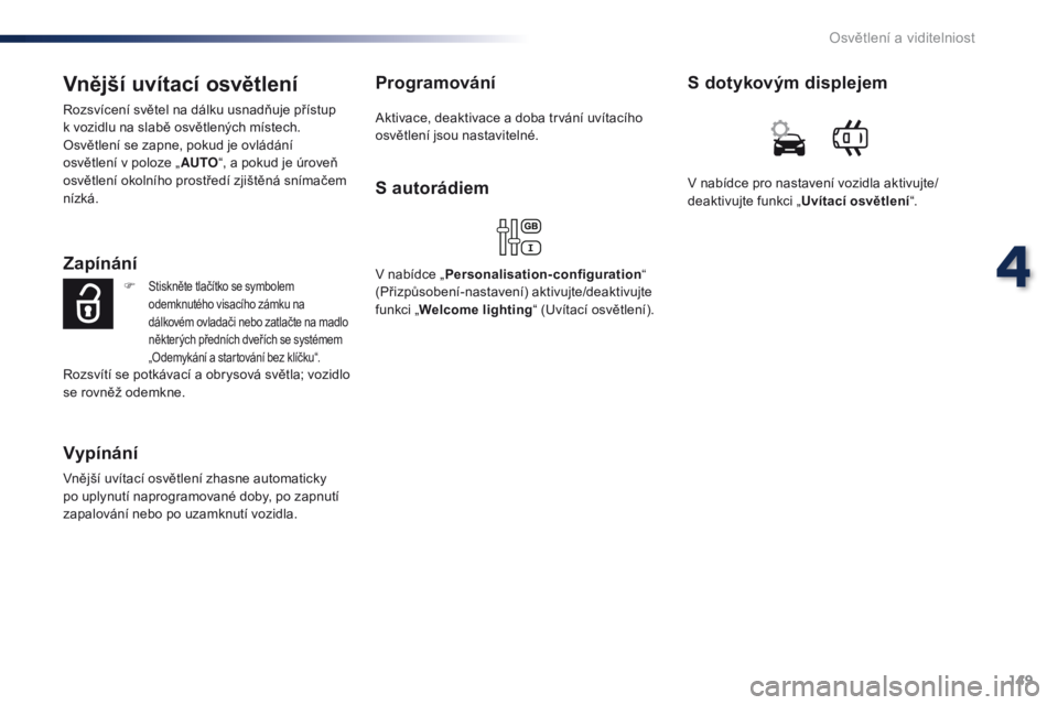 Peugeot Traveller 2016 Návod k obsluze (in Czech) 149
Traveller-VP_cs_Chap04_eclairage-et-visibilite_ed01-2016
Vnější uvítací osvětlení
Rozsvícení světel na dálku usnadňuje přístup
k vozidlu na slabě osvětlených místech.
Osvětlen Peugeot Traveller 2016 Návod k obsluze (in Czech) 149
Traveller-VP_cs_Chap04_eclairage-et-visibilite_ed01-2016
Vnější uvítací osvětlení
Rozsvícení světel na dálku usnadňuje přístup
k vozidlu na slabě osvětlených místech.
Osvětlen