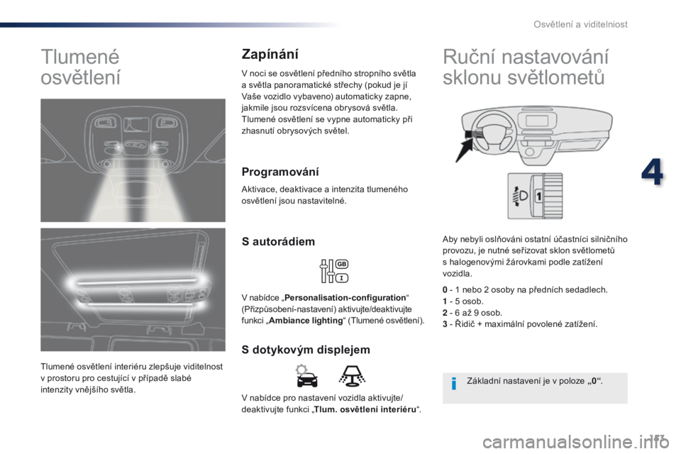 Peugeot Traveller 2016 Návod k obsluze (in Czech) 153
Traveller-VP_cs_Chap04_eclairage-et-visibilite_ed01-2016
V nabídce pro nastavení vozidla aktivujte/
deaktivujte funkci „Tlum. osvětlení interiéru “.
S dotykovým displejemS autorádiem
V Peugeot Traveller 2016 Návod k obsluze (in Czech) 153
Traveller-VP_cs_Chap04_eclairage-et-visibilite_ed01-2016
V nabídce pro nastavení vozidla aktivujte/
deaktivujte funkci „Tlum. osvětlení interiéru “.
S dotykovým displejemS autorádiem
V
