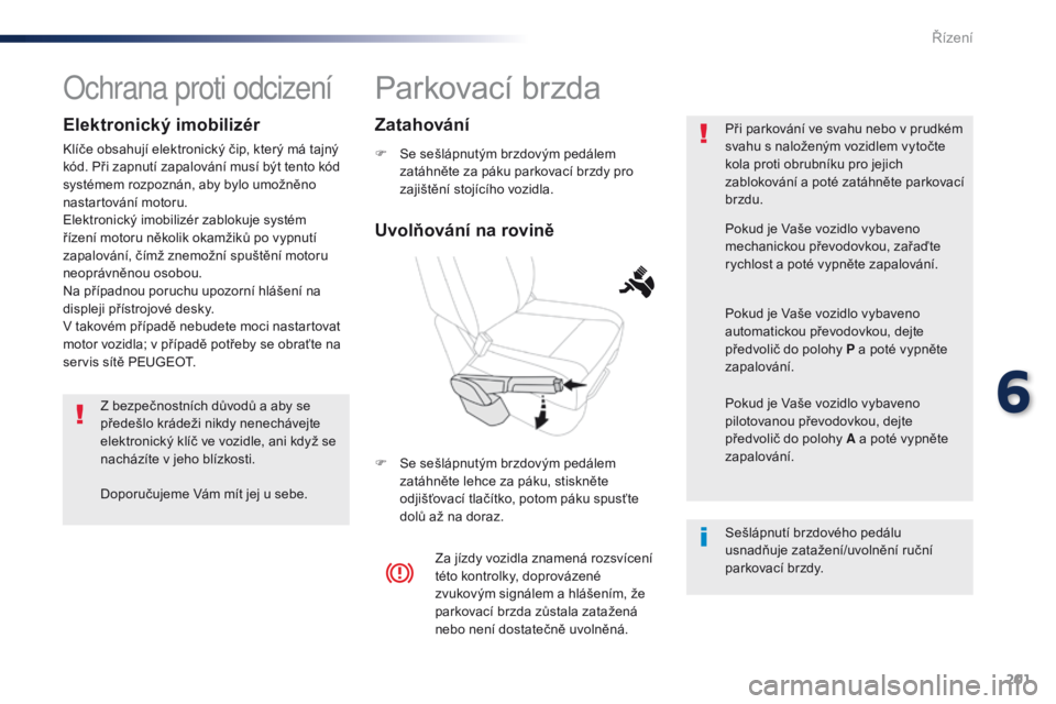 Peugeot Traveller 2016  Návod k obsluze (in Czech) 201
Traveller-VP_cs_Chap06_conduite_ed01-2016
Parkovací brzda
F Se sešlápnutým brzdovým pedálem zatáhněte za páku parkovací brzdy pro 
zajištění stojícího vozidla.
F
 
S
 e sešlápnut�