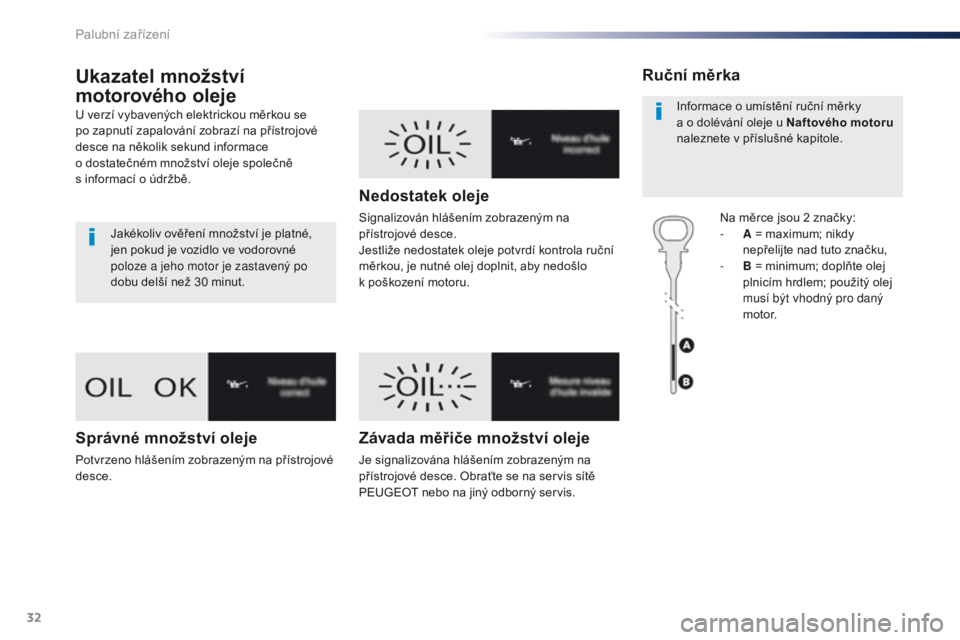 Peugeot Traveller 2016  Návod k obsluze (in Czech) 32
Ukazatel množství 
motorového oleje
U verzí vybavených elektrickou měrkou se 
po zapnutí zapalování zobrazí na přístrojové 
desce na několik sekund informace 
o  dostatečném množst