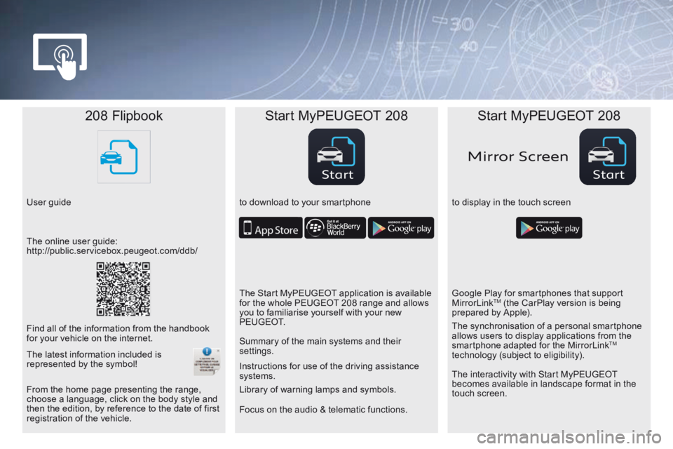 Peugeot 208 2015 Owners Manual - RHD (UK, Australia) StartStart
Mirror Scr een
208 Flipbook Start MyPEUGEOT 208 Start MyPEUGEOT 208
User guide to download to your smartphoneto display in the touch screen
Focus on the audio & telematic functions. Instruc Peugeot 208 2015 Owners Manual - RHD (UK, Australia) StartStart
Mirror Scr een
208 Flipbook Start MyPEUGEOT 208 Start MyPEUGEOT 208
User guide to download to your smartphoneto display in the touch screen
Focus on the audio & telematic functions. Instruc
