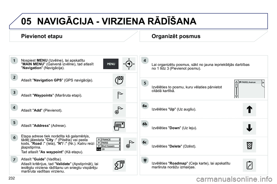 Peugeot 208 2014 Īpašnieka rokasgrāmata (in Latvian) 05
232
Pievienot etapu
Organizēt posmus
Atlasīt "Navigation GPS" (GPS navigācija).
Atlasīt "Waypoints" (Maršruta etapi).
Atlasīt "Add" (Pievienot).
Etapa adrese ti Peugeot 208 2014 Īpašnieka rokasgrāmata (in Latvian) 05
232
Pievienot etapu
Organizēt posmus
Atlasīt "Navigation GPS" (GPS navigācija).
Atlasīt "Waypoints" (Maršruta etapi).
Atlasīt "Add" (Pievienot).
Etapa adrese ti