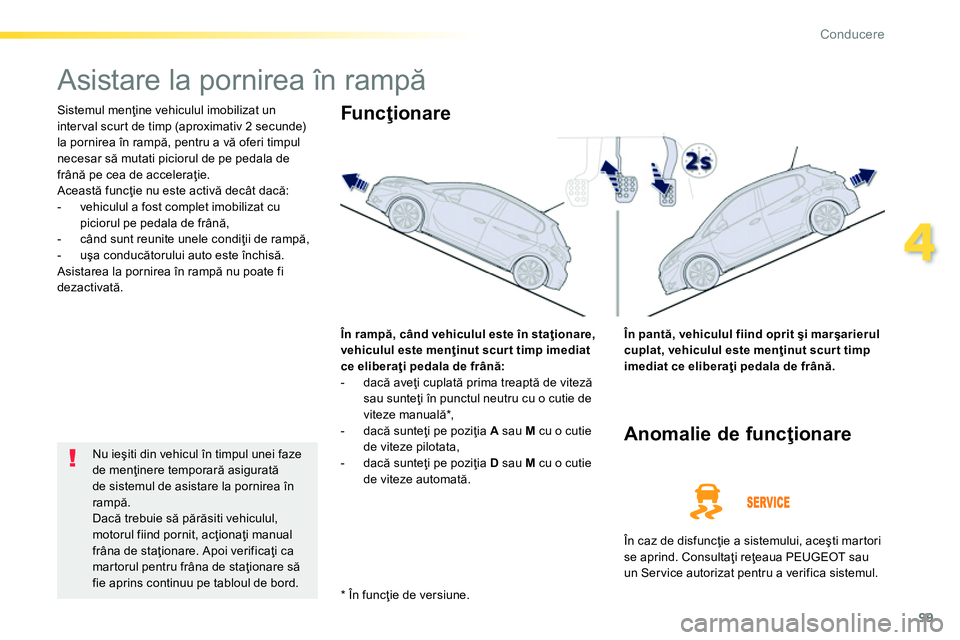 Peugeot 208 2014  Manualul de utilizare (in Romanian) 99
4
Conducere
   
 
 
 
 
Asistare la pornirea în rampă 
 
Sistemul menţine vehiculul imobilizat un 
inter val scur t de timp (aproximativ 2 secunde) 
la pornirea în rampă, pentru a vă oferi ti