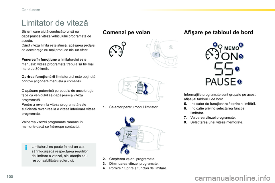 Peugeot 208 2014  Manualul de utilizare (in Romanian) 100
Conducere
   
 
 
 
 
Limitator de viteză 
 
 
Sistem care ajută conducătorul să nu 
depăşească viteza vehiculului programată de 
acesta. 
  Când viteza limită este atinsă, apăsarea pe