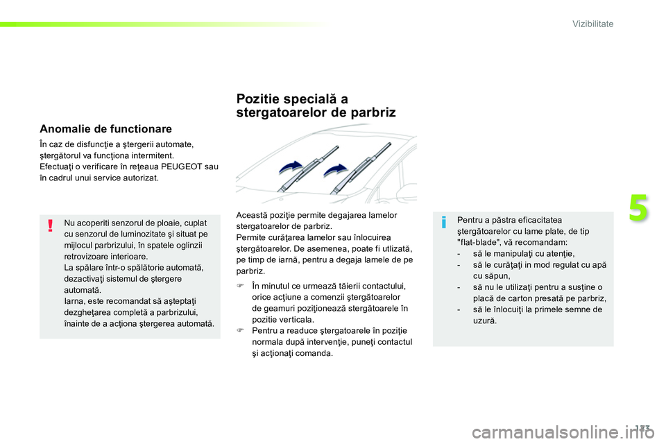 Peugeot 208 2014  Manualul de utilizare (in Romanian) 123
5
Vizibilitate
   
Nu acoperiti senzorul de ploaie, cuplat 
cu senzorul de luminozitate şi situat pe 
mijlocul parbrizului, în spatele oglinzii 
retrovizoare interioare. 
  La spălare într-o s