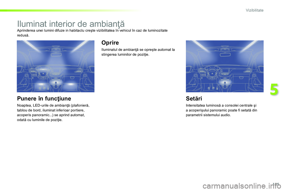 Peugeot 208 2014  Manualul de utilizare (in Romanian) 125
5
Vizibilitate
   
 
 
 
 
 
 
 
Iluminat interior de ambianţă  
Aprinderea unei lumini difuze in habitaclu creşte vizibilitatea în vehicul în caz de luminozitate 
redusă. 
 
 
Punere în fu