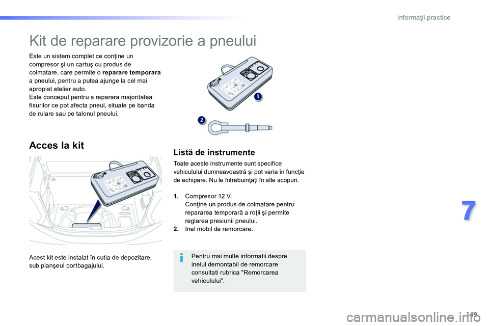 Peugeot 208 2014  Manualul de utilizare (in Romanian) 149
7
Informaţii practice
 
Acest kit este instalat în cutia de depozitare, 
sub planşeul portbagajului.      
Este un sistem complet ce conţine un 
compresor şi un cartuş cu produs de 
colmatar