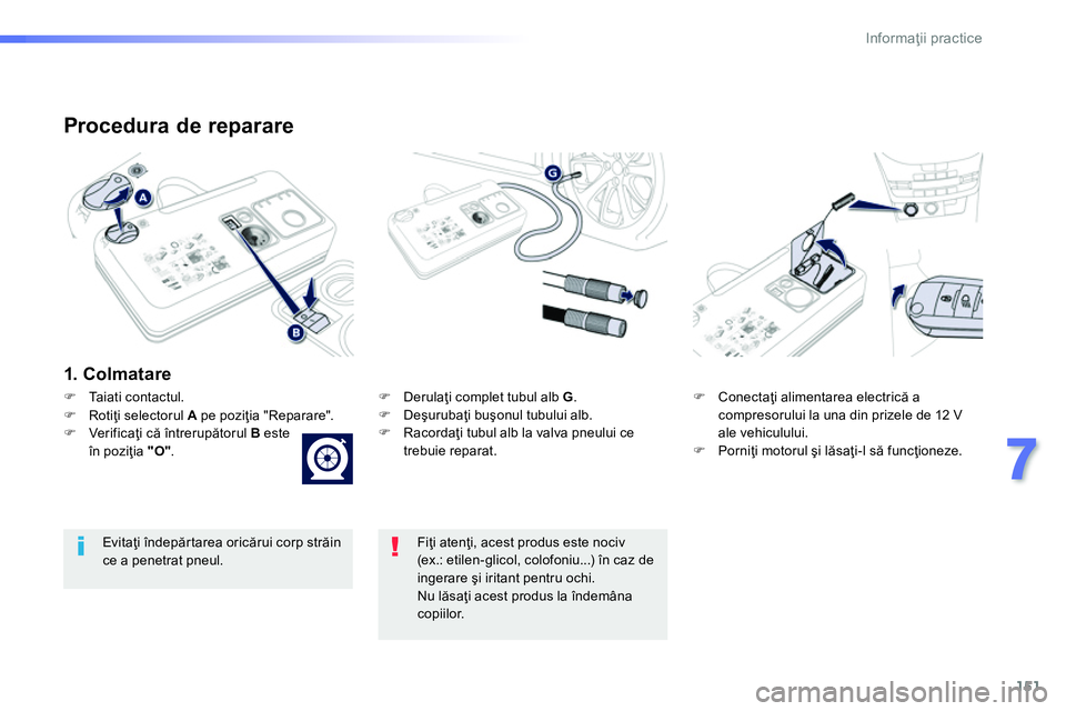 Peugeot 208 2014  Manualul de utilizare (in Romanian) 151
7
Informaţii practice
 
 
Procedura de reparare 
 
 
1. Colmatare  
 
 
 
 
�) 
 Derulaţi complet tubul alb  G 
. 
   
�) 
 Deşurubaţi buşonul tubului alb. 
   
�) 
 Racordaţi tubul alb la v