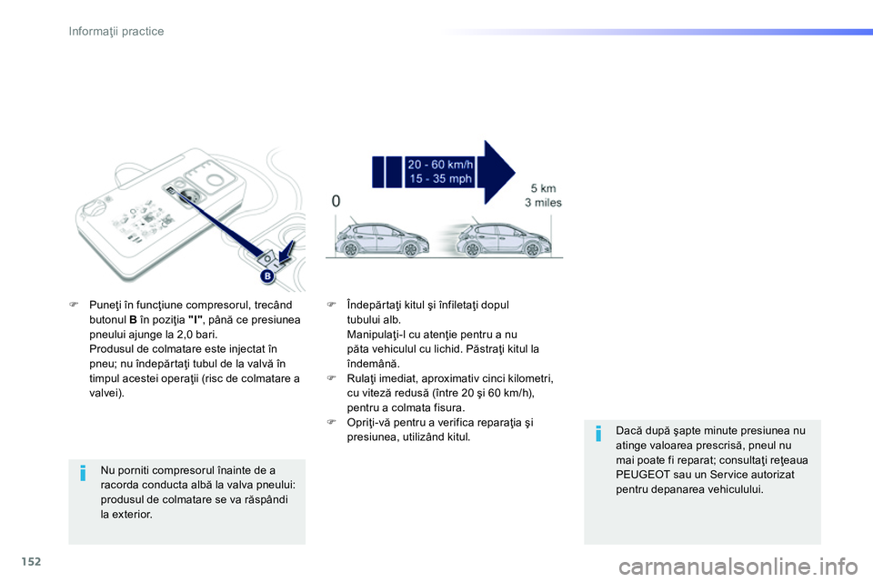 Peugeot 208 2014  Manualul de utilizare (in Romanian) 152
Informaţii practice
 
 
Nu porniti compresorul înainte de a 
racorda conducta albă la valva pneului: 
produsul de colmatare se va răspândi 
la exterior.      
 
 
�) 
 Puneţi în funcţiune 